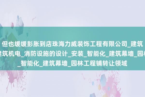 但也缓缓彭胀到店珠海力威装饰工程有限公司_建筑装修装饰_设计_建筑机电_消防设施的设计_安装_智能化_建筑幕墙_园林工程铺转让领域